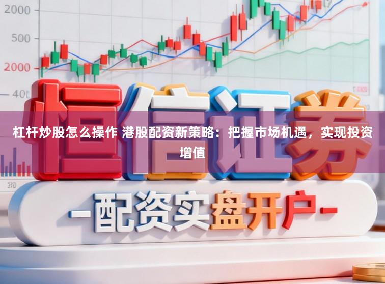 杠杆炒股怎么操作 港股配资新策略：把握市场机遇，实现投资增值