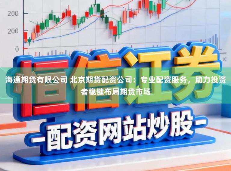 海通期货有限公司 北京期货配资公司：专业配资服务，助力投资者稳健布局期货市场