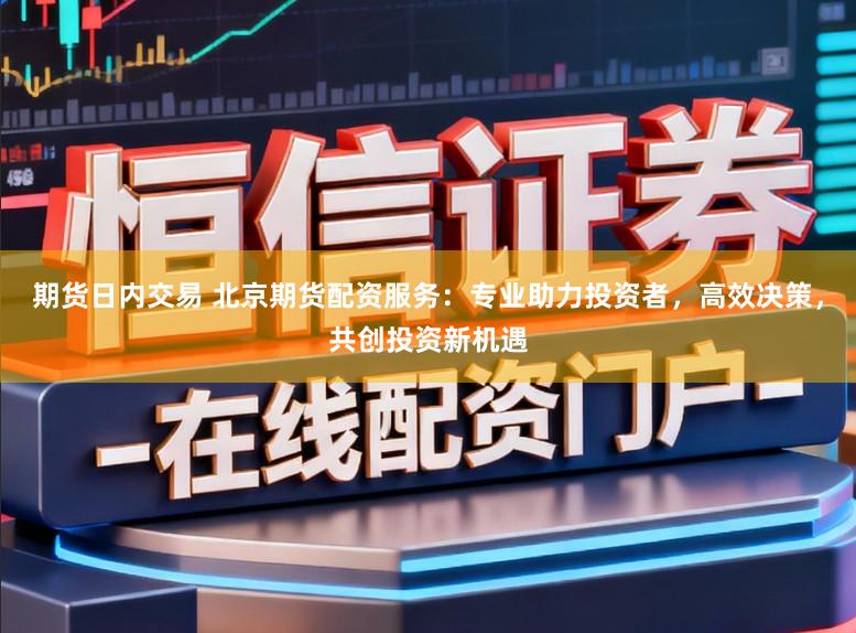 期货日内交易 北京期货配资服务：专业助力投资者，高效决策，共创投资新机遇