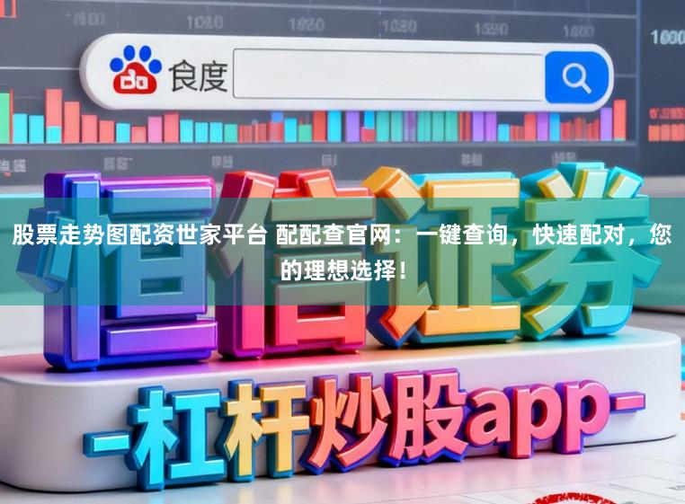 股票走势图配资世家平台 配配查官网：一键查询，快速配对，您的理想选择！
