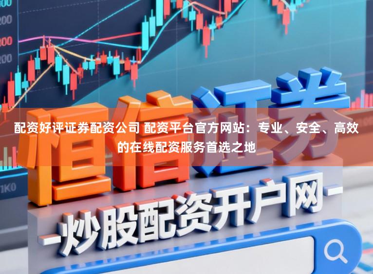 配资好评证券配资公司 配资平台官方网站：专业、安全、高效的在线配资服务首选之地