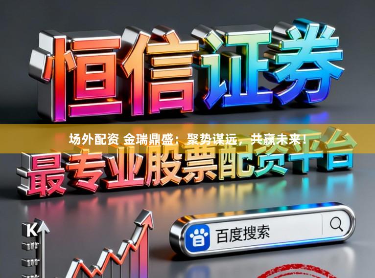 场外配资 金瑞鼎盛：聚势谋远，共赢未来！