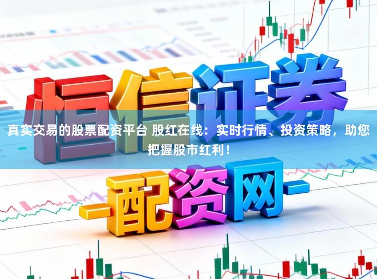 真实交易的股票配资平台 股红在线：实时行情、投资策略，助您把握股市红利！