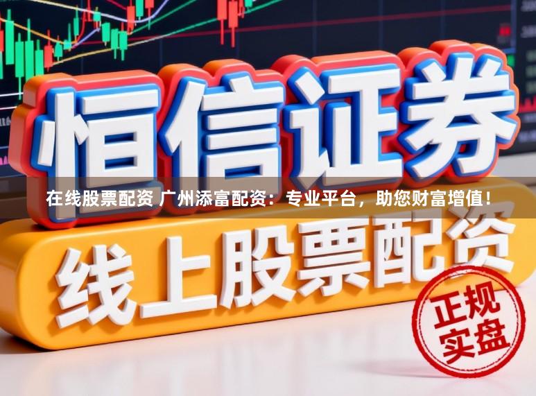 在线股票配资 广州添富配资：专业平台，助您财富增值！