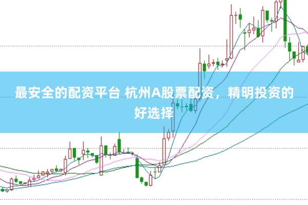 最安全的配资平台 杭州A股票配资，精明投资的好选择