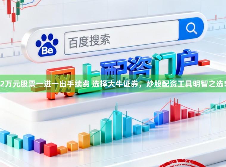 2万元股票一进一出手续费 选择大牛证券，炒股配资工具明智之选!