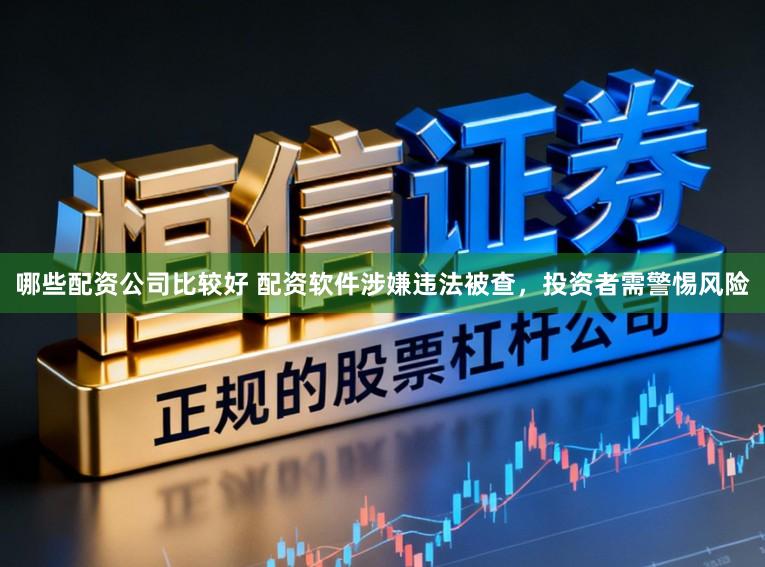 哪些配资公司比较好 配资软件涉嫌违法被查，投资者需警惕风险