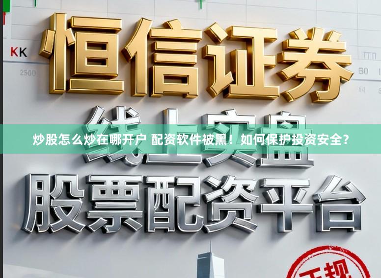 炒股怎么炒在哪开户 配资软件被黑！如何保护投资安全？