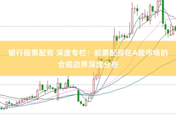 银行股票配资 深度专栏：股票配资在A股市场的合规边界深度分析