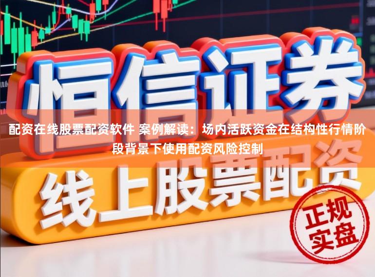 配资在线股票配资软件 案例解读：场内活跃资金在结构性行情阶段背景下使用配资风险控制
