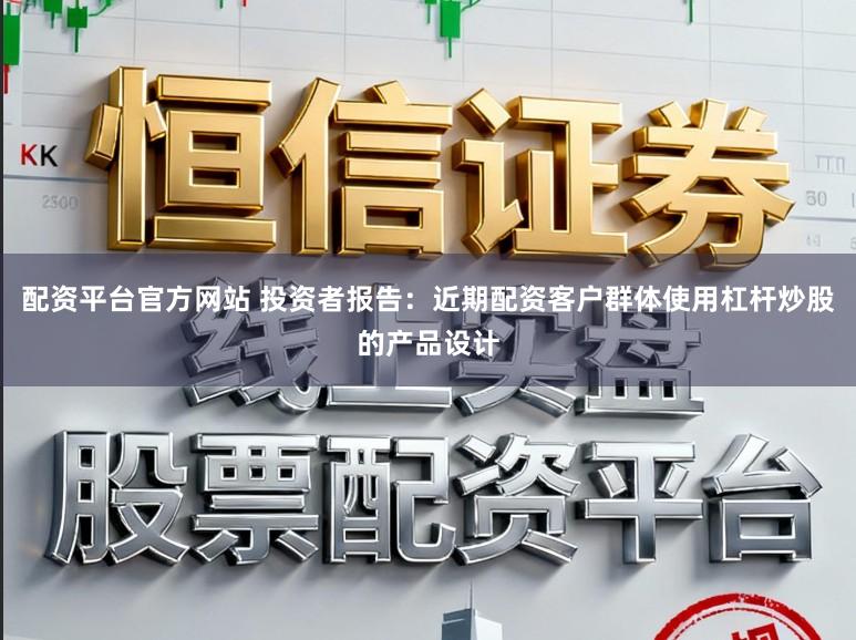 配资平台官方网站 投资者报告：近期配资客户群体使用杠杆炒股的产品设计