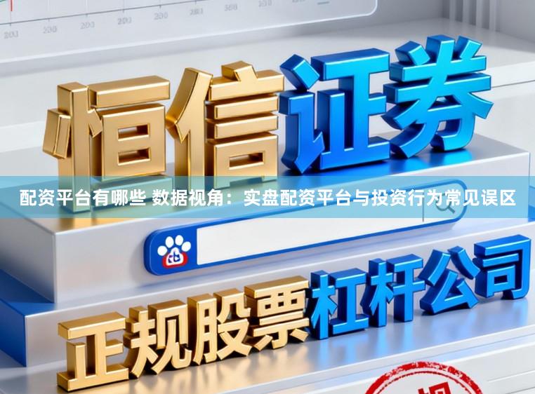 配资平台有哪些 数据视角：实盘配资平台与投资行为常见误区