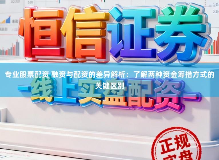 专业股票配资 融资与配资的差异解析：了解两种资金筹措方式的关键区别