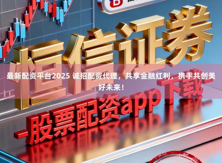 最新配资平台2025 诚招配资代理，共享金融红利，携手共创美好未来！