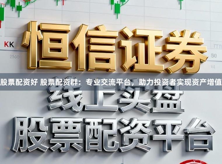 股票配资好 股票配资群：专业交流平台，助力投资者实现资产增值
