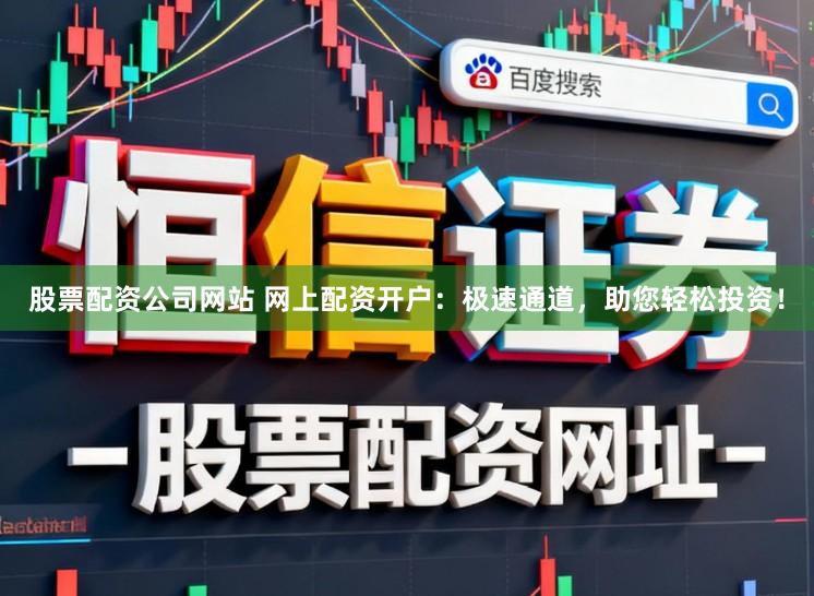 股票配资公司网站 网上配资开户：极速通道，助您轻松投资！