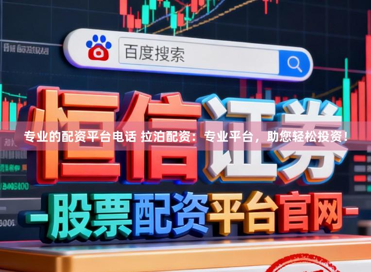 专业的配资平台电话 拉泊配资：专业平台，助您轻松投资！