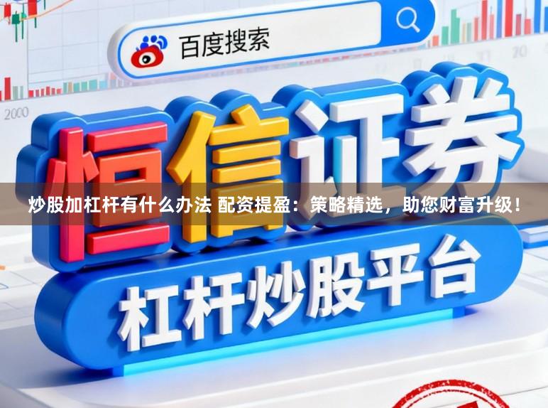 炒股加杠杆有什么办法 配资提盈：策略精选，助您财富升级！