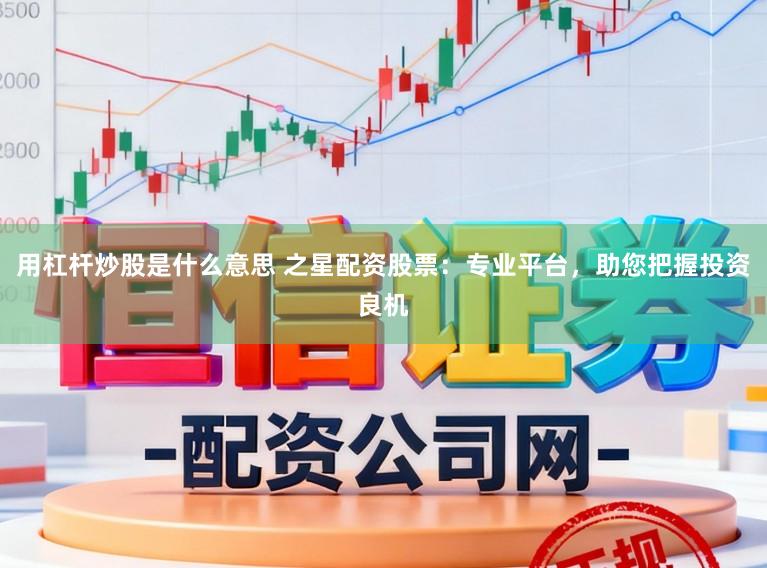 用杠杆炒股是什么意思 之星配资股票：专业平台，助您把握投资良机
