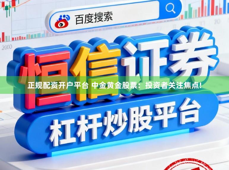 正规配资开户平台 中金黄金股票：投资者关注焦点!