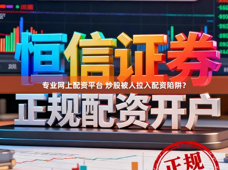 专业网上配资平台 炒股被人拉入配资陷阱？