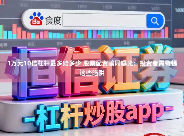 1万元10倍杠杆最多赔多少 股票配资骗局曝光：投资者需警惕这些陷阱