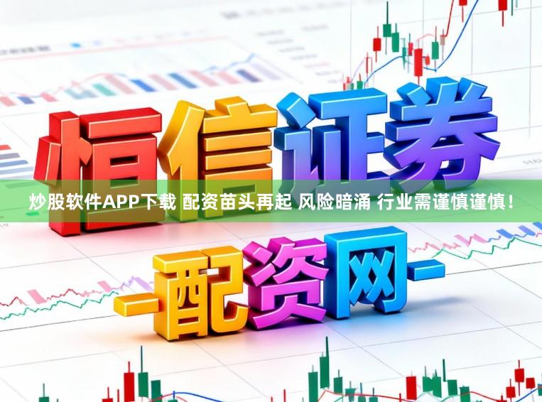 炒股软件APP下载 配资苗头再起 风险暗涌 行业需谨慎谨慎！