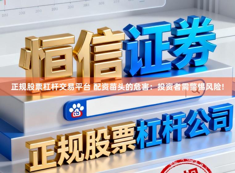 正规股票杠杆交易平台 配资苗头的危害：投资者需警惕风险!