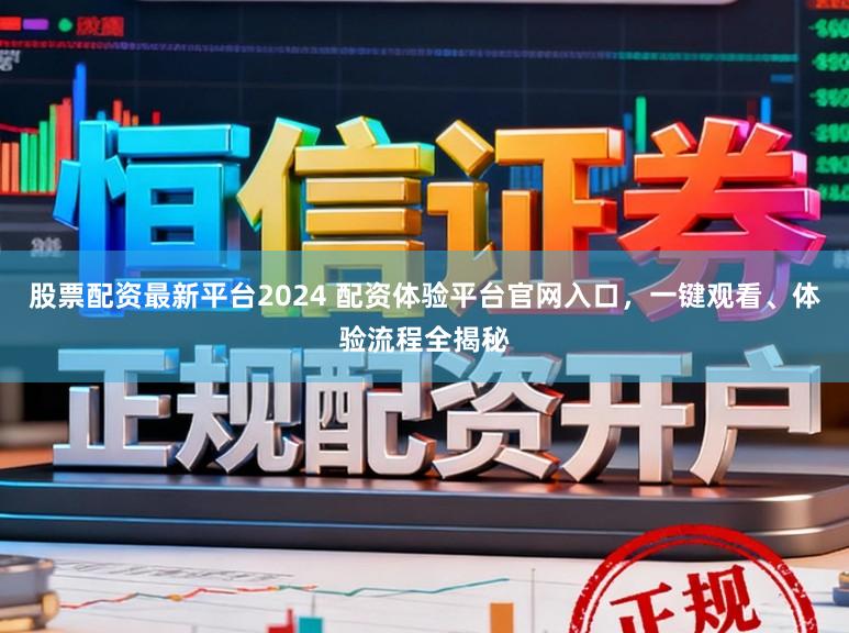 股票配资最新平台2024 配资体验平台官网入口，一键观看、体验流程全揭秘