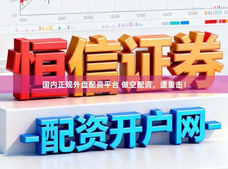 国内正规外盘配资平台 做空配资，遭重击！